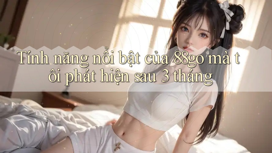 Tính năng nổi bật của 88go mà tôi phát hiện sau 3 tháng