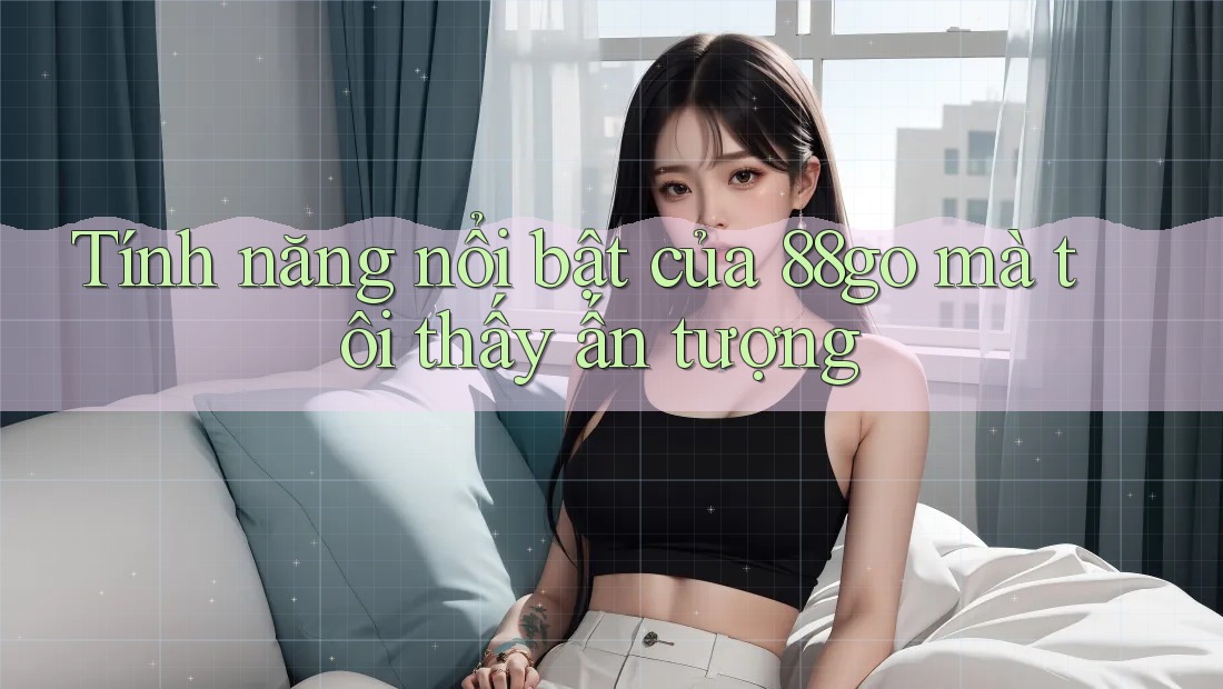 Tính năng nổi bật của 88go mà tôi thấy ấn tượng