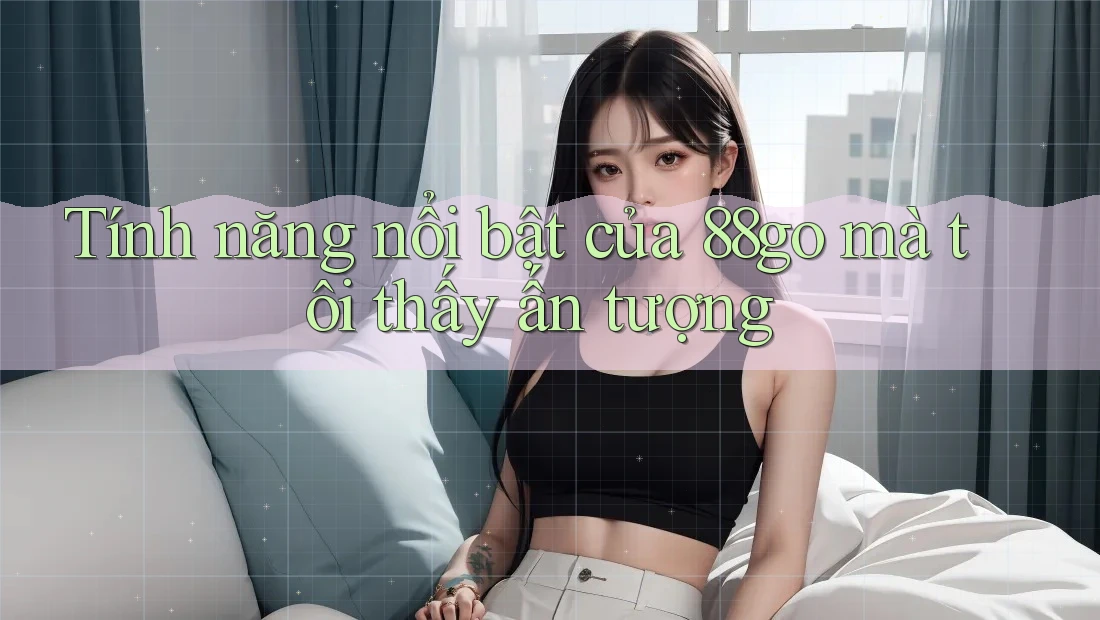 Tính năng nổi bật của 88go mà tôi thấy ấn tượng