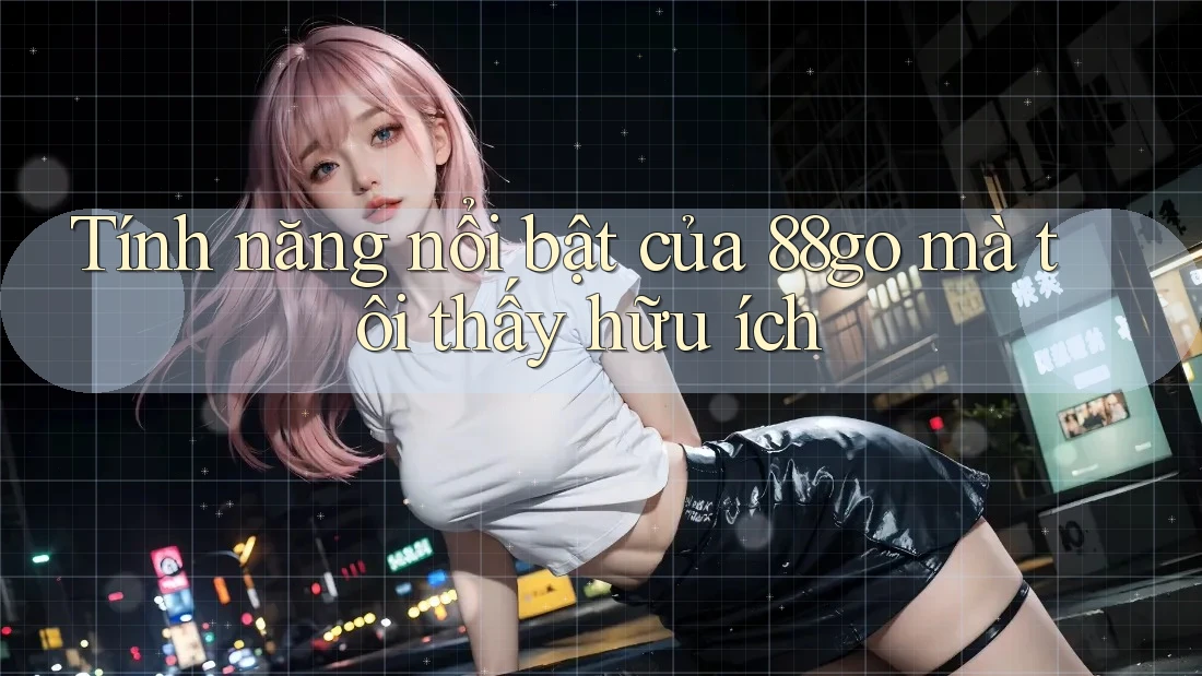Tính năng nổi bật của 88go mà tôi thấy hữu ích