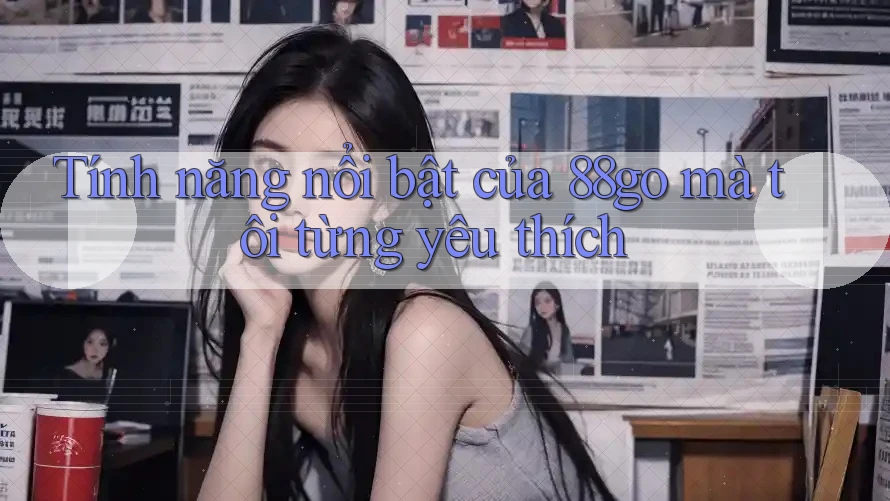 Tính năng nổi bật của 88go mà tôi từng yêu thích