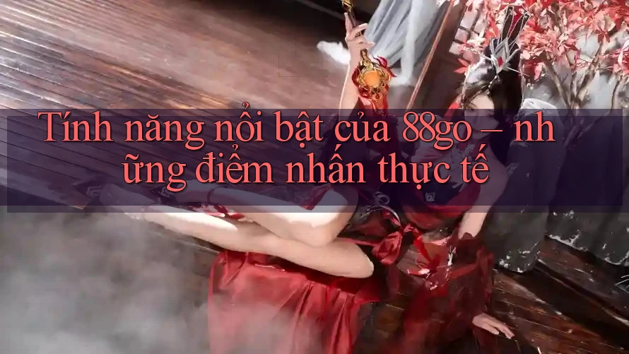 Tính năng nổi bật của 88go – những điểm nhấn thực tế