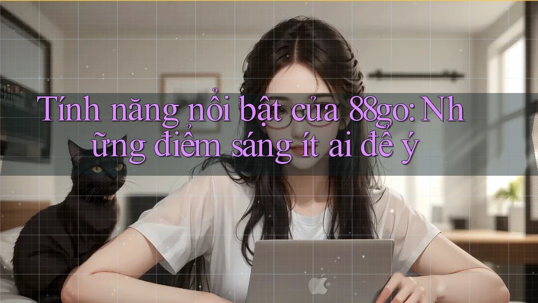 Tính năng nổi bật của 88go: Những điểm sáng ít ai để ý
