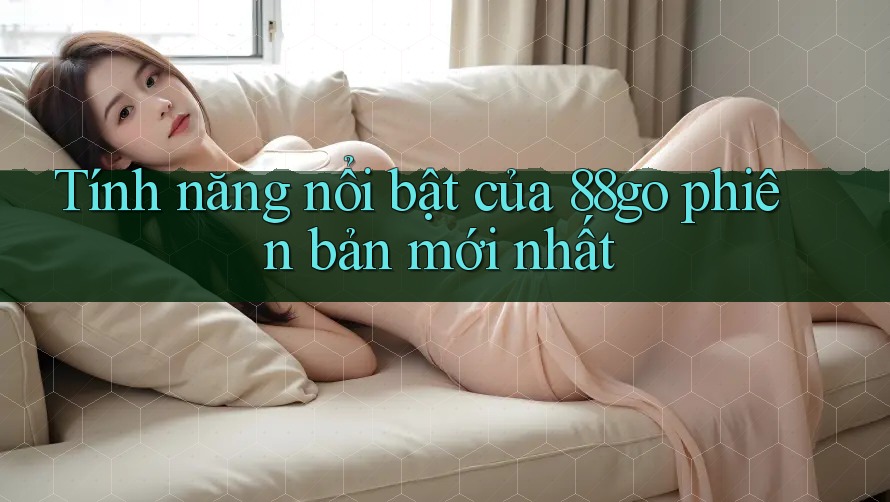 Tính năng nổi bật của 88go phiên bản mới nhất