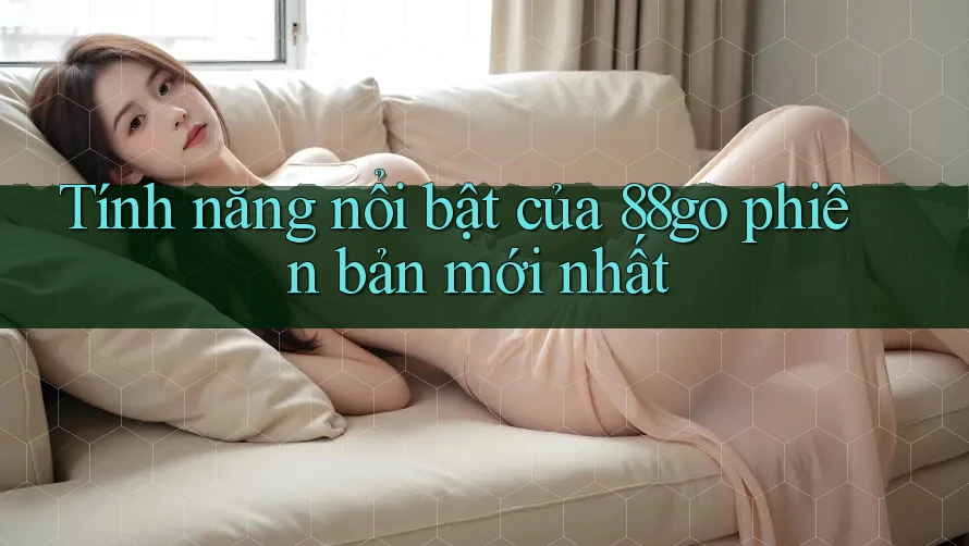Tính năng nổi bật của 88go phiên bản mới nhất