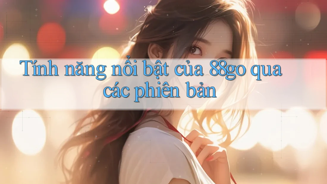 Tính năng nổi bật của 88go qua các phiên bản