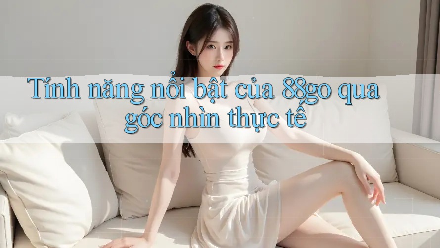 Tính năng nổi bật của 88go qua góc nhìn thực tế