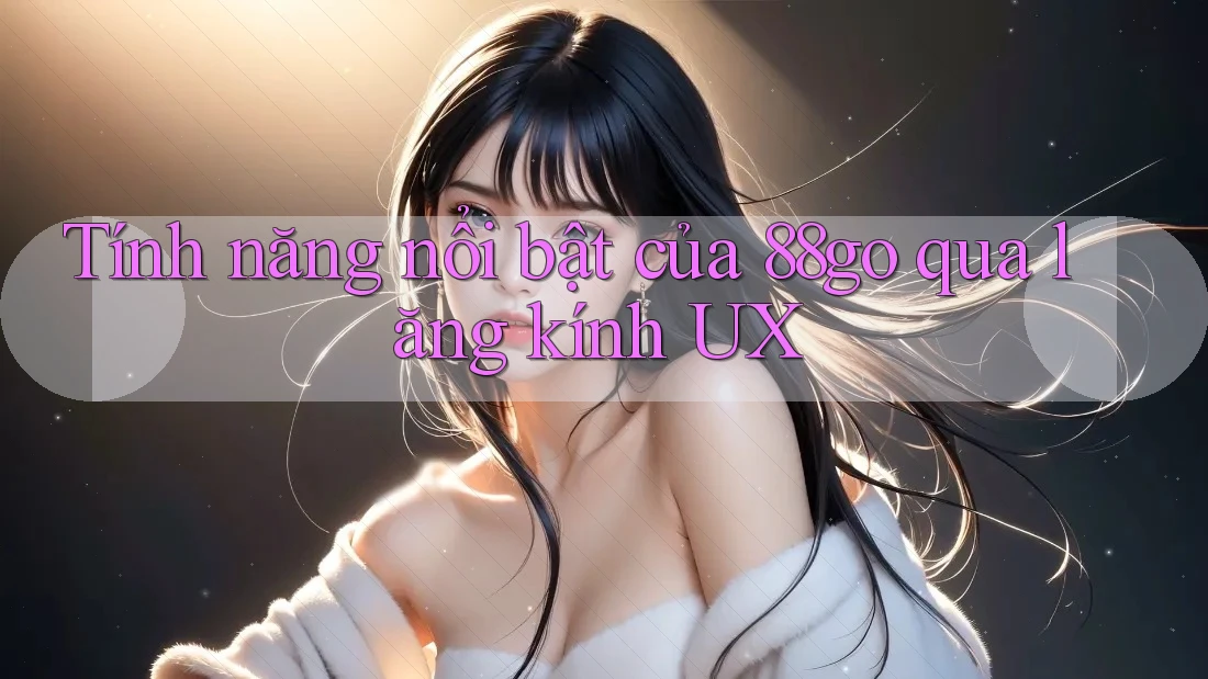 Tính năng nổi bật của 88go qua lăng kính UX