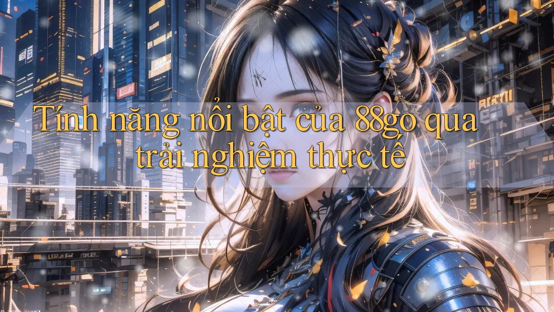 Tính năng nổi bật của 88go qua trải nghiệm thực tế