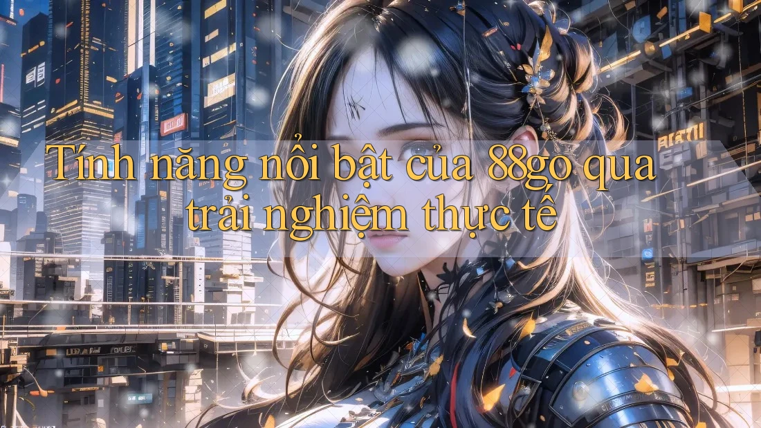 Tính năng nổi bật của 88go qua trải nghiệm thực tế