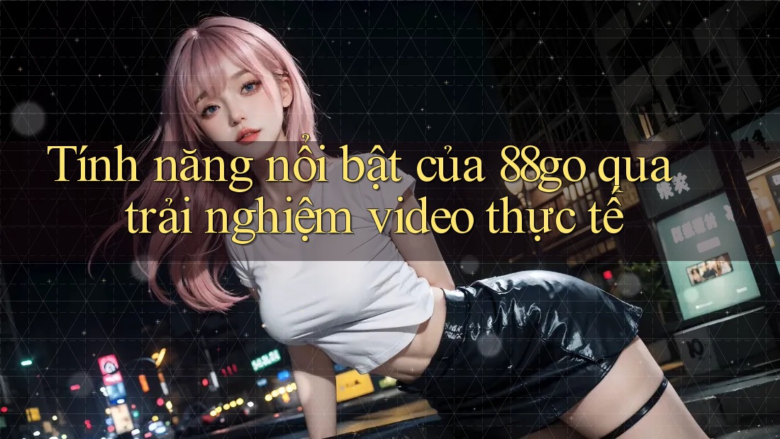 Tính năng nổi bật của 88go qua trải nghiệm video thực tế