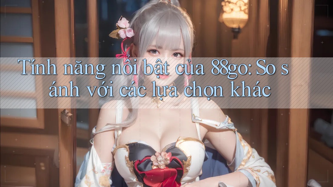 Tính năng nổi bật của 88go: So sánh với các lựa chọn khác