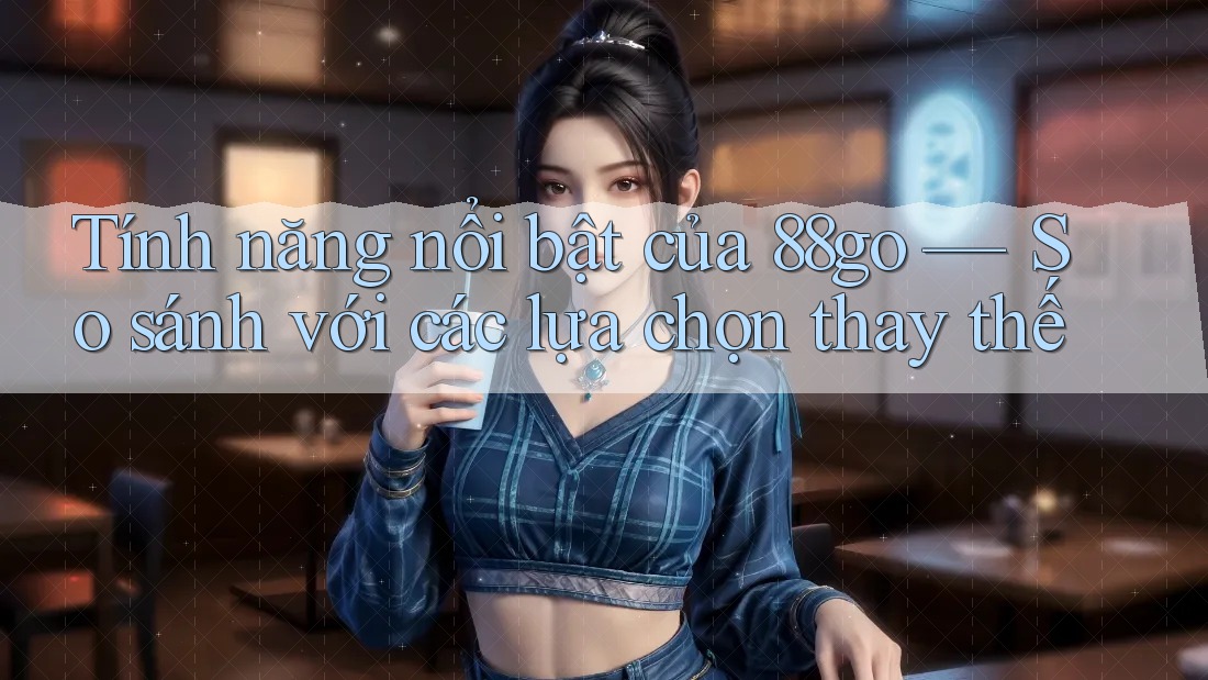 Tính năng nổi bật của 88go — So sánh với các lựa chọn thay thế