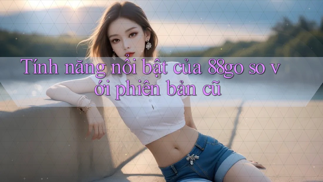 Tính năng nổi bật của 88go so với phiên bản cũ