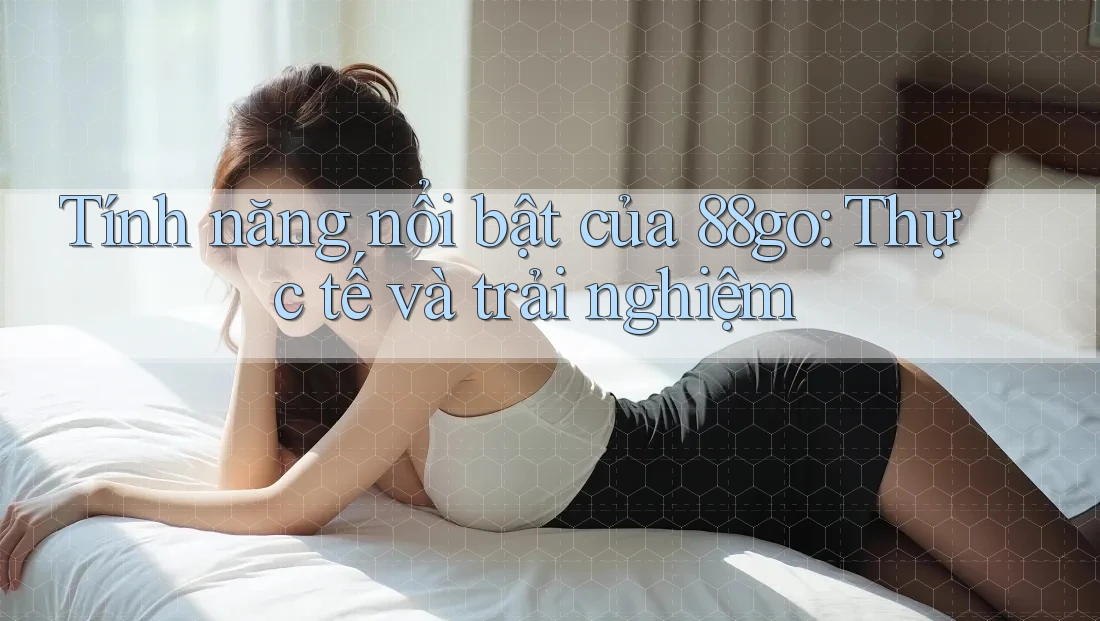 Tính năng nổi bật của 88go: Thực tế và trải nghiệm