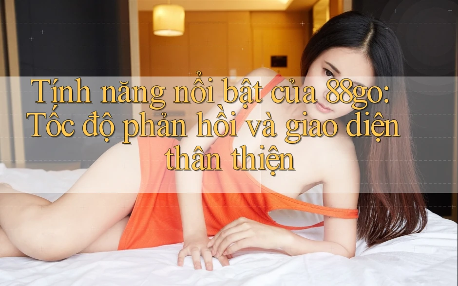 Tính năng nổi bật của 88go: Tốc độ phản hồi và giao diện thân thiện