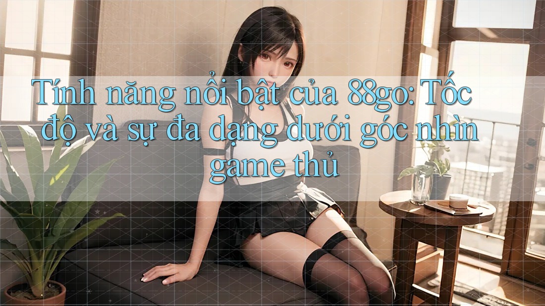 Tính năng nổi bật của 88go: Tốc độ và sự đa dạng dưới góc nhìn game thủ
