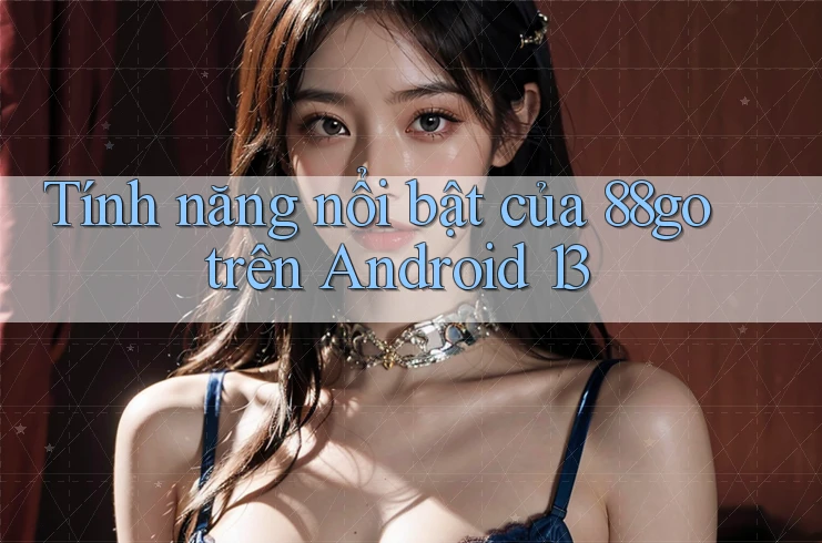 Tính năng nổi bật của 88go trên Android 13
