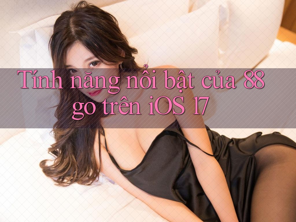 Tính năng nổi bật của 88go trên iOS 17