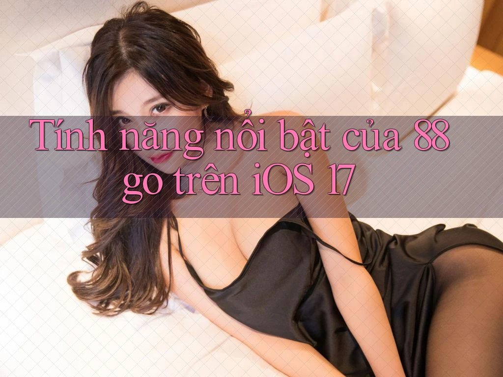Tính năng nổi bật của 88go trên iOS 17
