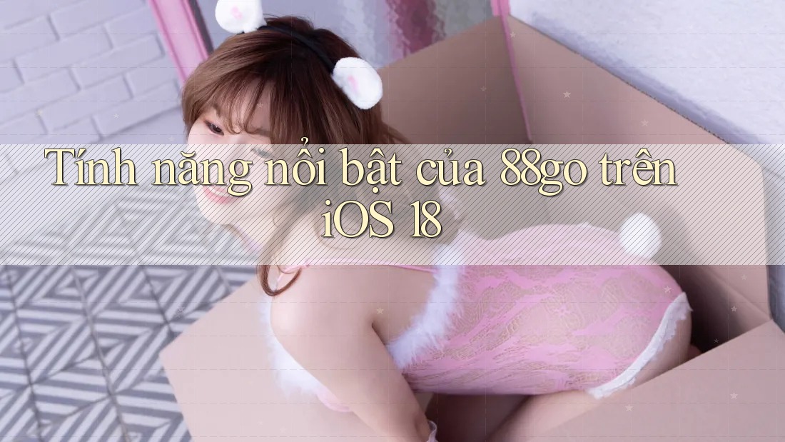 Tính năng nổi bật của 88go trên iOS 18