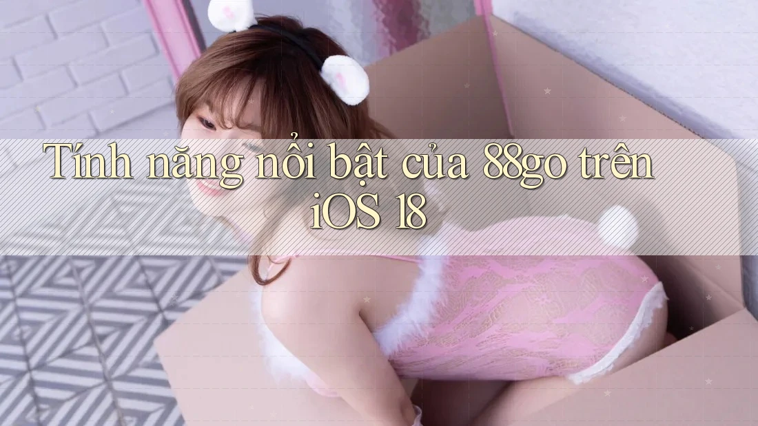 Tính năng nổi bật của 88go trên iOS 18