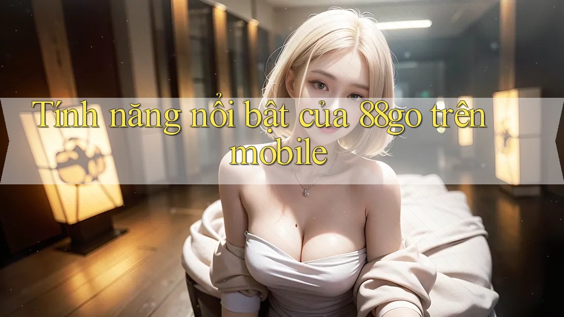 Tính năng nổi bật của 88go trên mobile