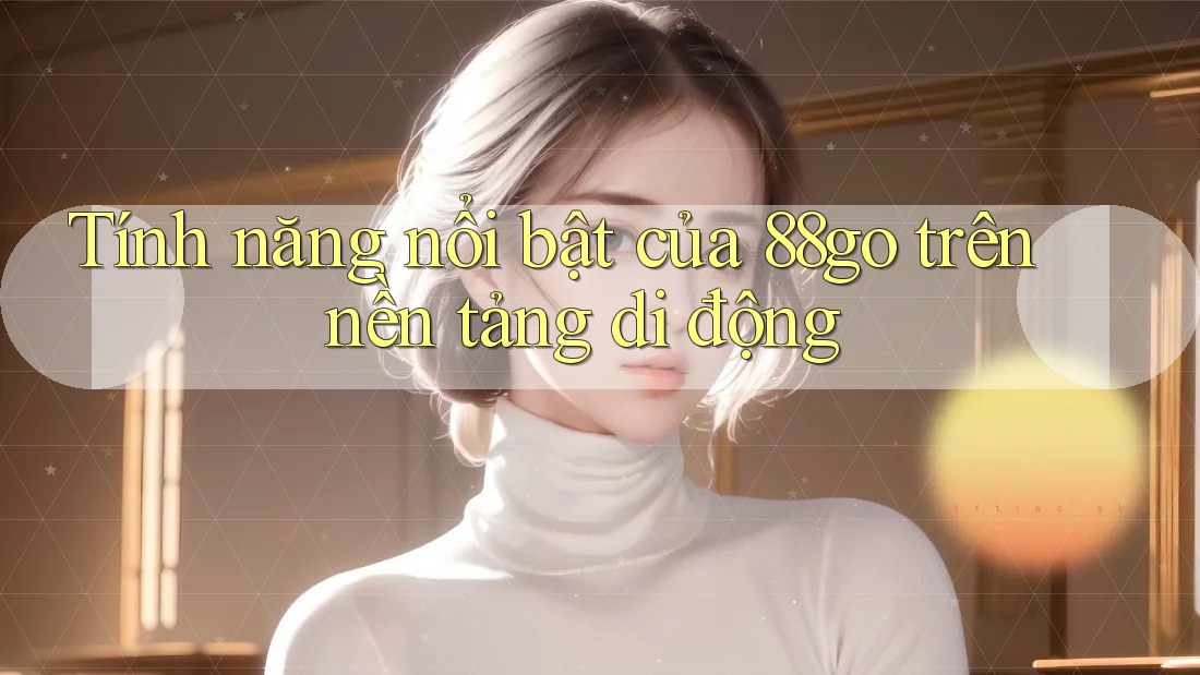 Tính năng nổi bật của 88go trên nền tảng di động