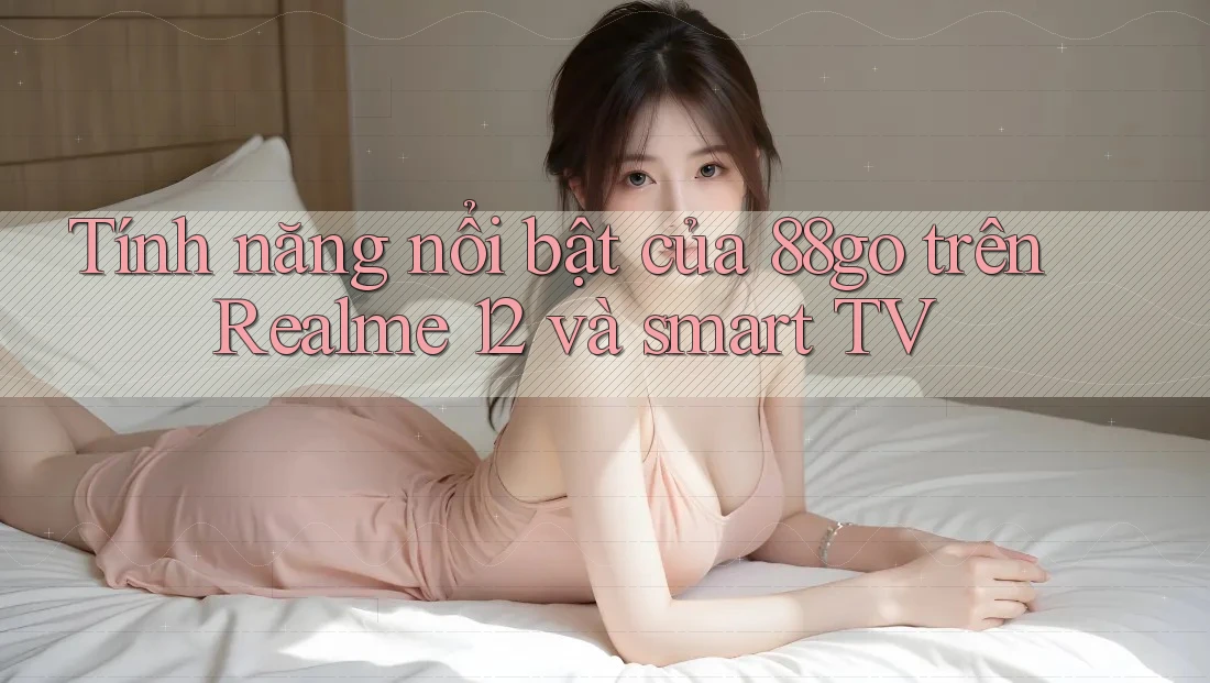 Tính năng nổi bật của 88go trên Realme 12 và smart TV
