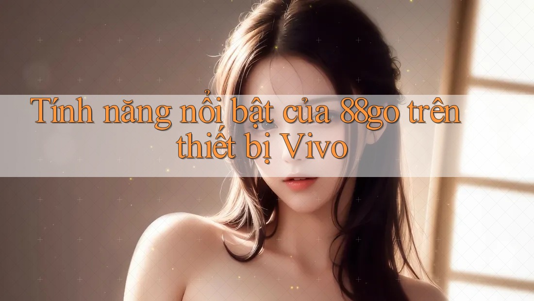 Tính năng nổi bật của 88go trên thiết bị Vivo