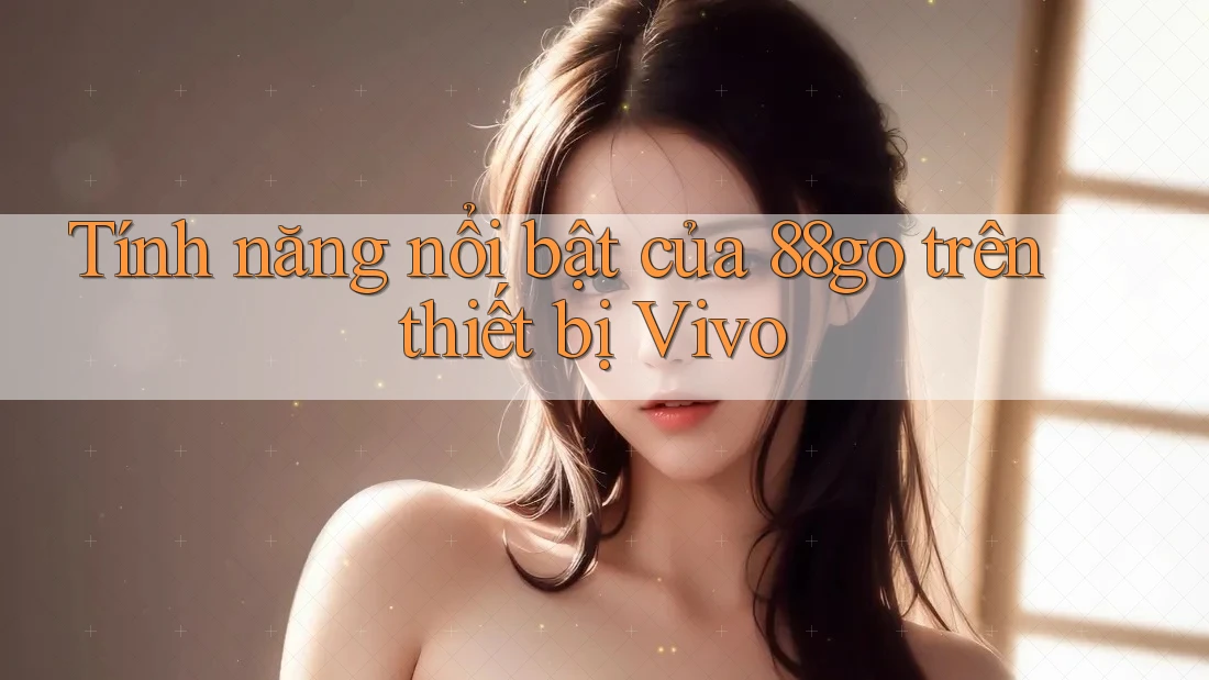 Tính năng nổi bật của 88go trên thiết bị Vivo