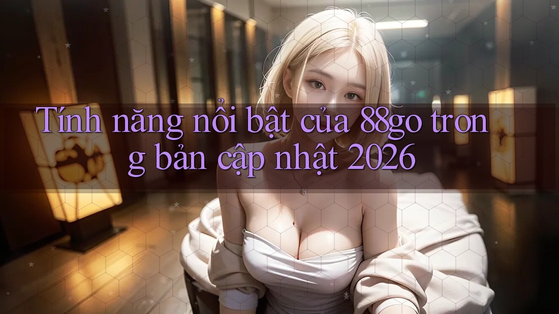 Tính năng nổi bật của 88go trong bản cập nhật 2026