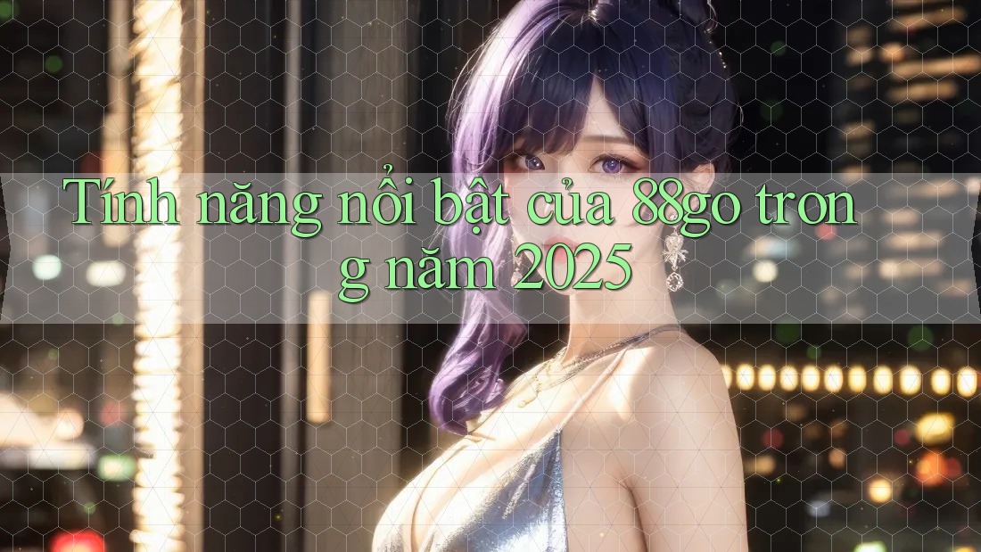 Tính năng nổi bật của 88go trong năm 2025
