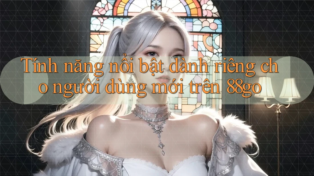 Tính năng nổi bật dành riêng cho người dùng mới trên 88go