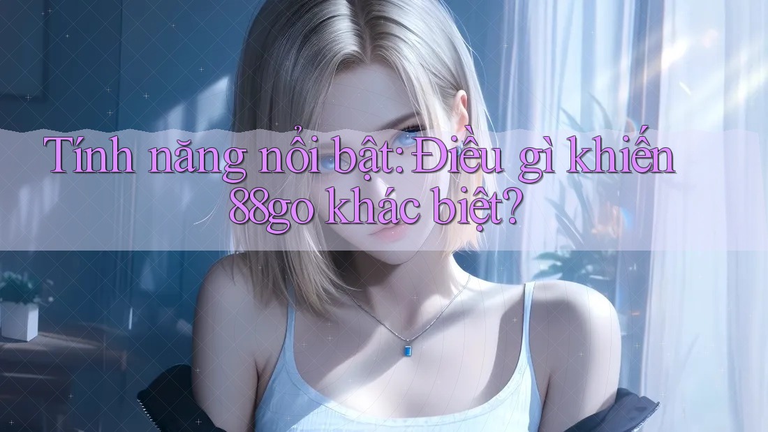 Tính năng nổi bật: điều gì khiến 88go khác biệt?