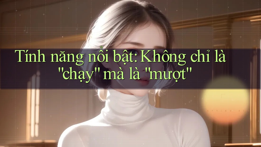 Tính năng nổi bật: Không chỉ là “chạy” mà là “mượt”
