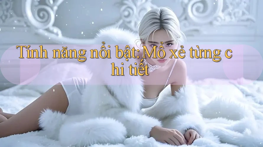 Tính năng nổi bật: Mổ xẻ từng chi tiết