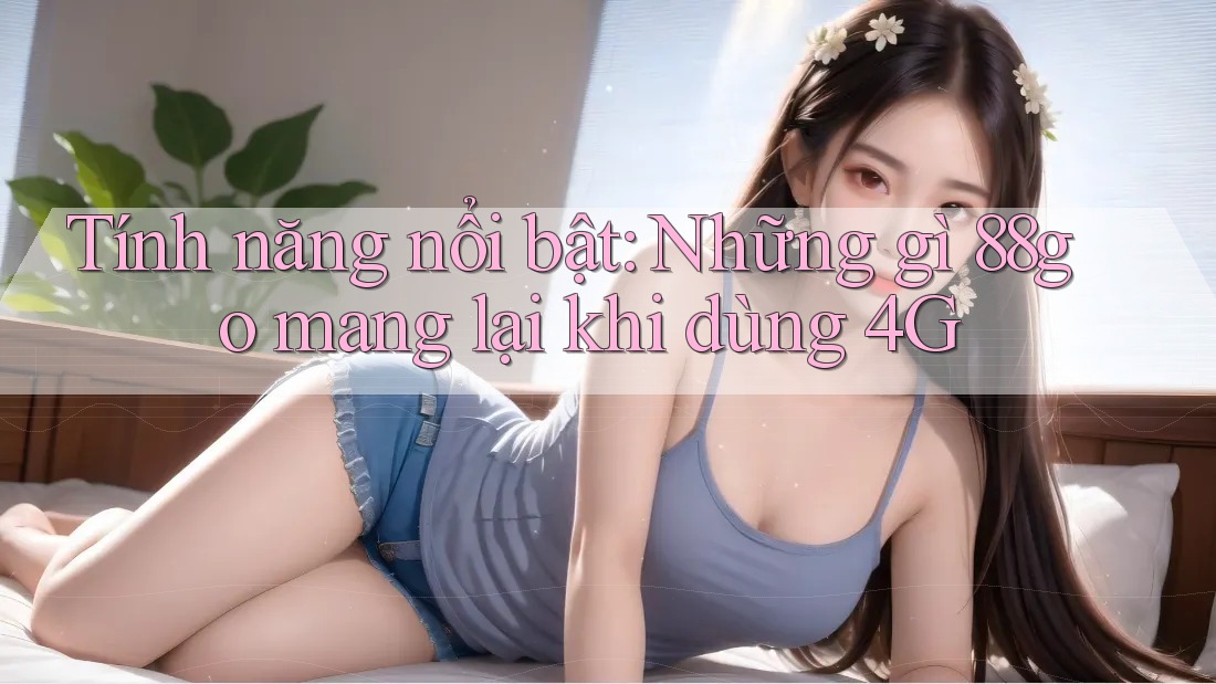 Tính năng nổi bật: Những gì 88go mang lại khi dùng 4G