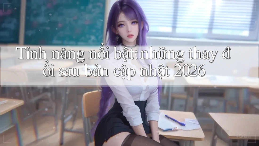 Tính năng nổi bật: những thay đổi sau bản cập nhật 2026