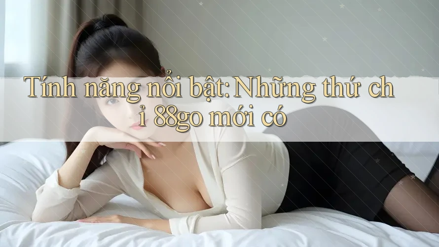Tính năng nổi bật: Những thứ chỉ 88go mới có