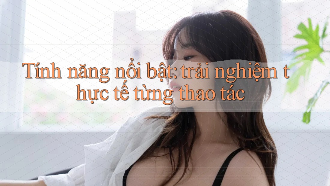 Tính năng nổi bật: trải nghiệm thực tế từng thao tác