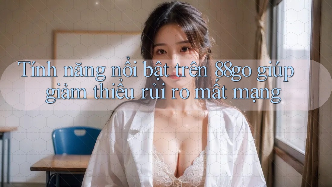 Tính năng nổi bật trên 88go giúp giảm thiểu rủi ro mất mạng