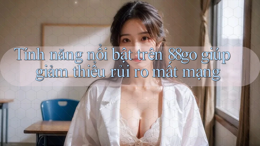 Tính năng nổi bật trên 88go giúp giảm thiểu rủi ro mất mạng