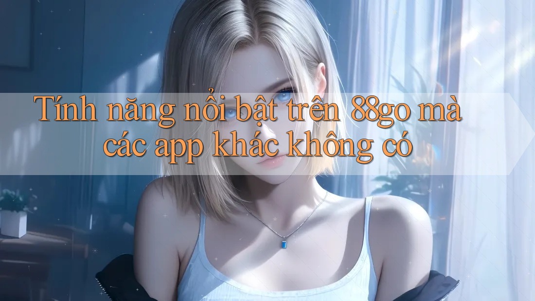 Tính năng nổi bật trên 88go mà các app khác không có