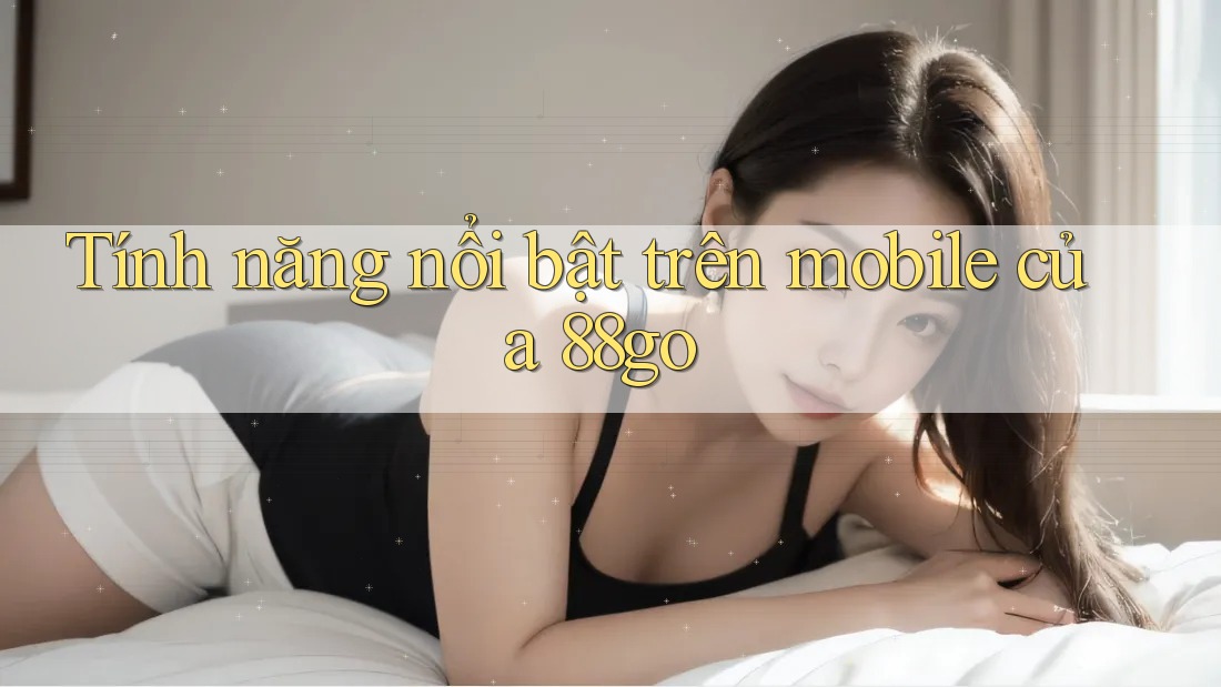 Tính năng nổi bật trên mobile của 88go
