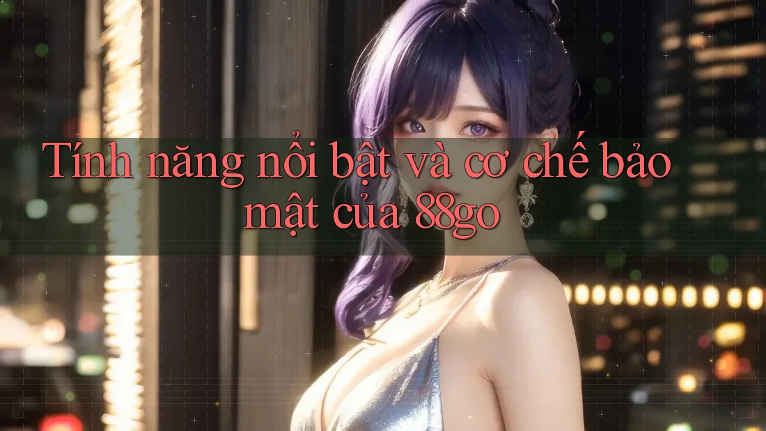 Tính năng nổi bật và cơ chế bảo mật của 88go
