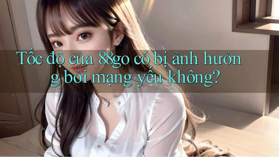 Tốc độ của 88go có bị ảnh hưởng bởi mạng yếu không?