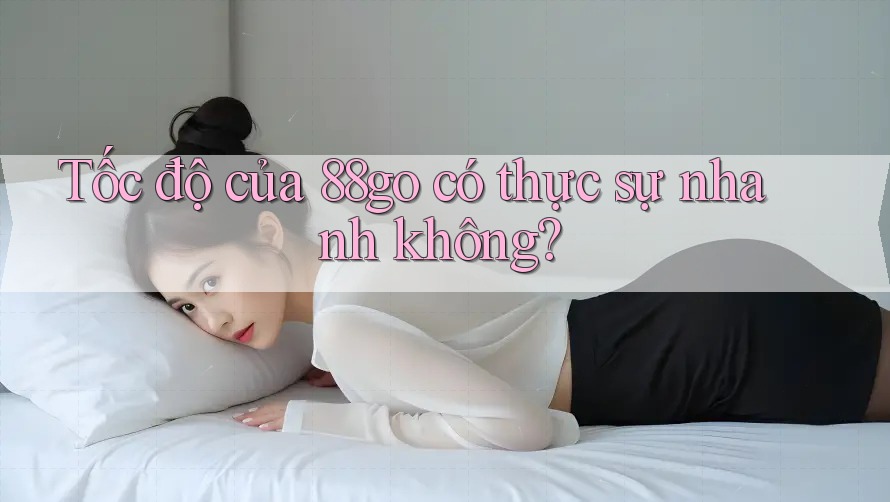 Tốc độ của 88go có thực sự nhanh không?