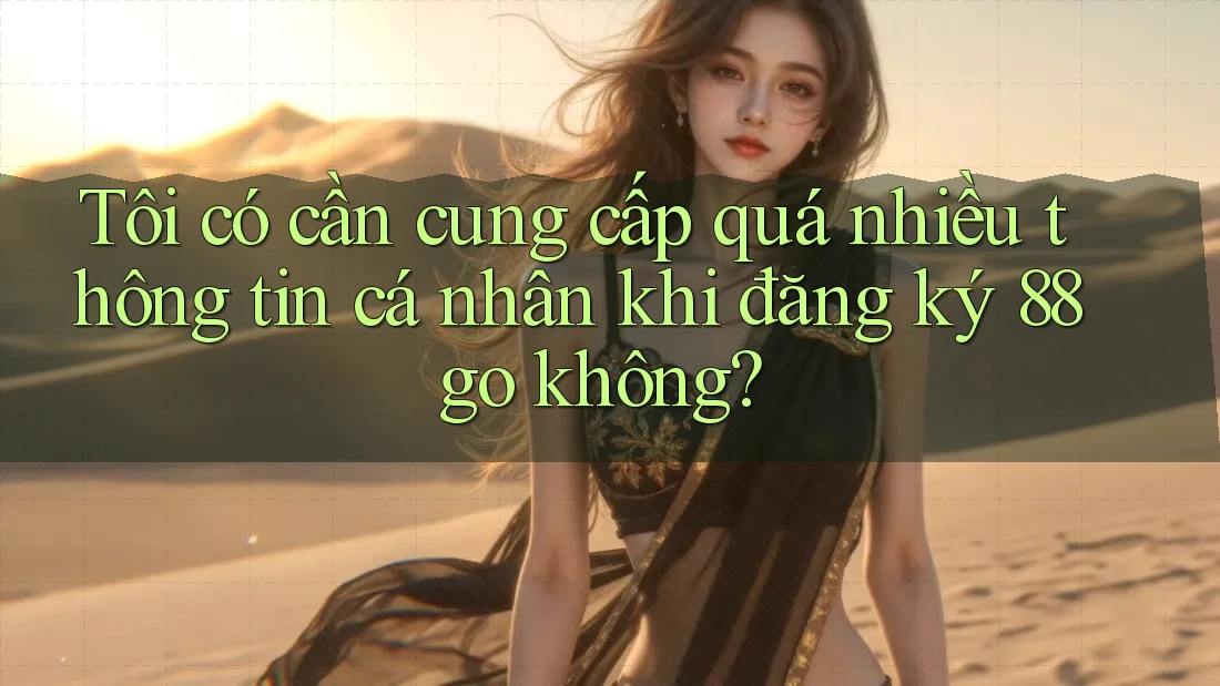 Tôi có cần cung cấp quá nhiều thông tin cá nhân khi đăng ký 88go không?