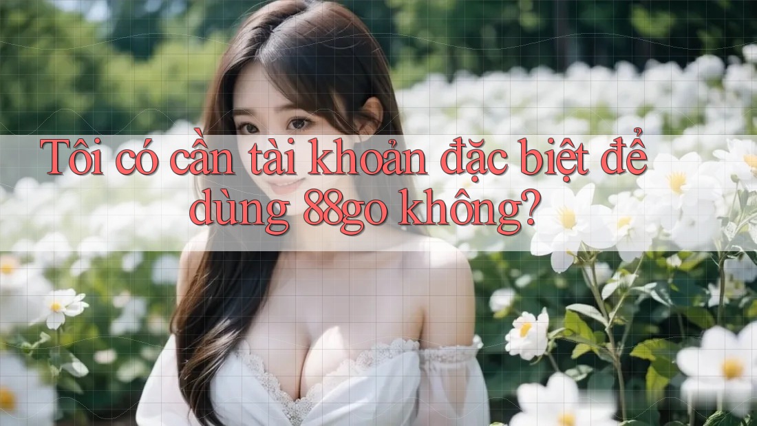 Tôi có cần tài khoản đặc biệt để dùng 88go không?